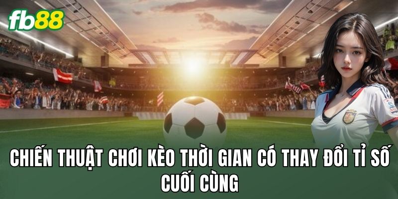 Kèo Thời Gian Có Thay Đổi Tỉ Số Cuối Cùng Hay Là Hiểu Lầm 3 Chiến thuật chơi kèo thời gian có thay đổi tỉ số cuối cùng