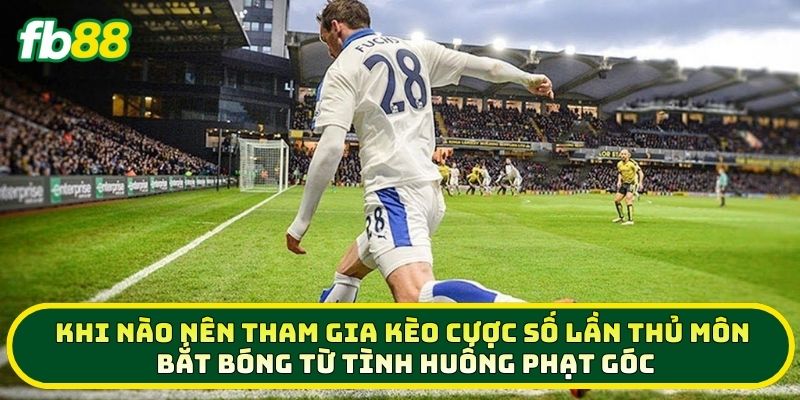 Khi nào nên tham gia Cược Số Lần Thủ Môn Bắt Bóng Từ Tình Huống Phạt Góc