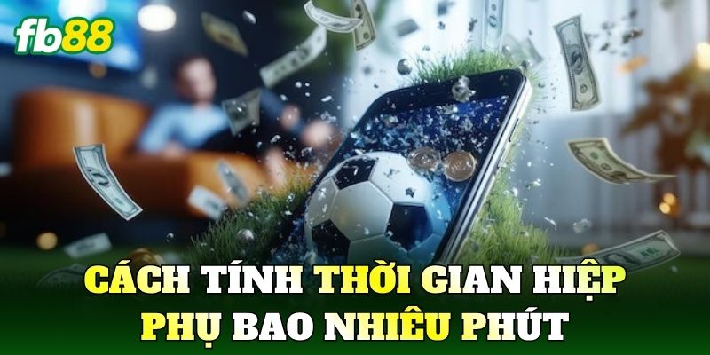 Cách tính thời gian hiệp phụ bao nhiêu phút