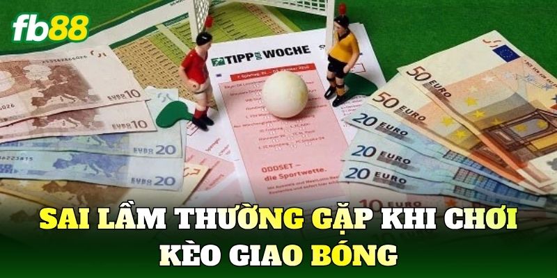 Kèo Giao Bóng Là Gì? Cách Hiểu Chuẩn Trong Bóng Đá 3 Sai lầm thường gặp khi chơi kèo giao bóng