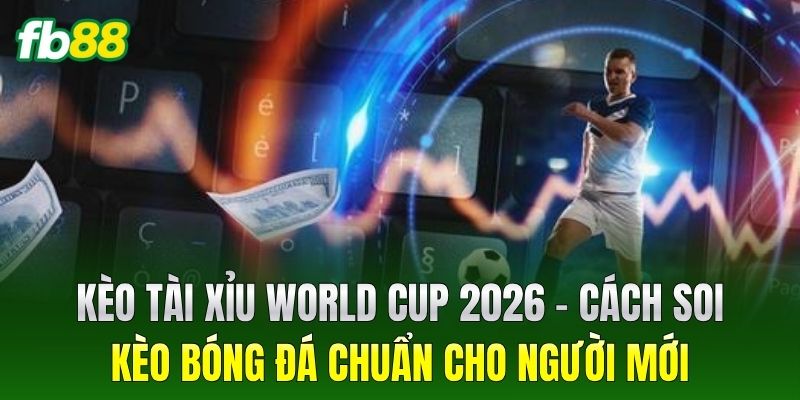 Kèo Tài Xỉu World Cup 2026: Hướng Dẫn Soi Tỷ Lệ Chuẩn Xác 2 Kèo Tài Xỉu World Cup 2026 – Cách soi kèo bóng đá chuẩn cho người mới