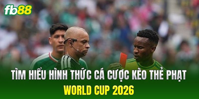 Tìm hiểu hình thức cá cược Kèo Thẻ Phạt World Cup 2026