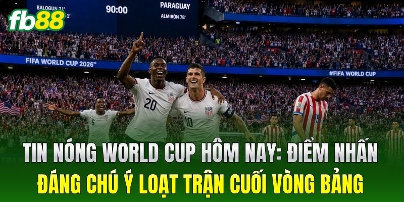 Tin Nóng World Cup Hôm Nay: Điểm nhấn đáng chú ý loạt trận cuối vòng bảng
