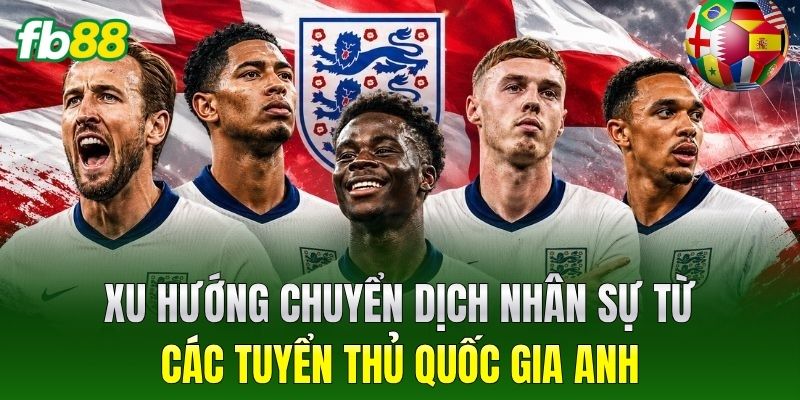Tin Chuyển Nhượng Trước World Cup: Toàn Cảnh Từ Nhà Cái FB88 3 Xu hướng chuyển dịch nhân sự từ các tuyển thủ quốc gia Anh