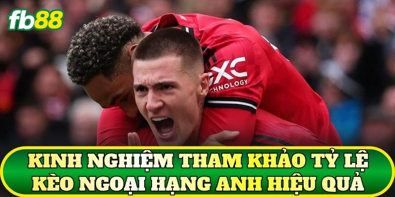 Kinh nghiệm tham khảo tỷ lệ kèo Ngoại Hạng Anh hiệu quả